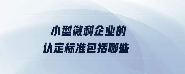 小型微利企業(yè)的認定標準包括哪些