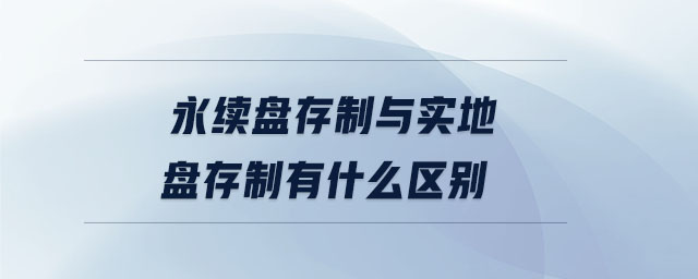 永續(xù)盤存制與實(shí)地盤存制有什么區(qū)別