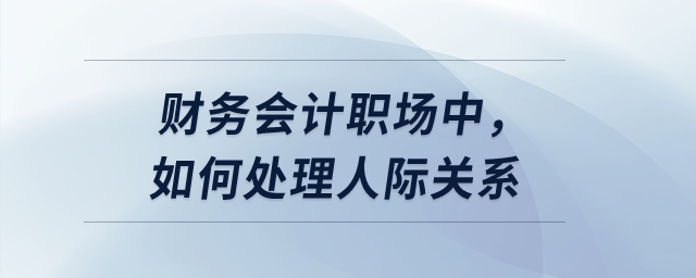 財務會計職場中,，如何處理人際關系,？