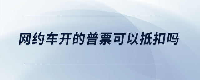 網(wǎng)約車開的普票可以抵扣嗎,？