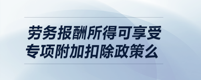 勞務(wù)報酬所得可享受專項附加扣除政策么,？