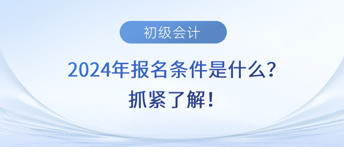 2024年初級(jí)會(huì)計(jì)師考試報(bào)名條件是什么,？抓緊了解,！