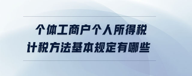 個(gè)體工商戶(hù)個(gè)人所得稅計(jì)稅方法基本規(guī)定有哪些