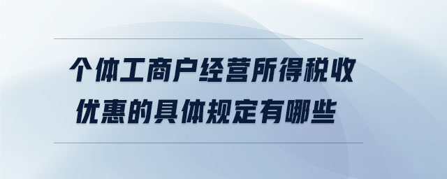 個(gè)體工商戶經(jīng)營所得稅收優(yōu)惠的具體規(guī)定有哪些