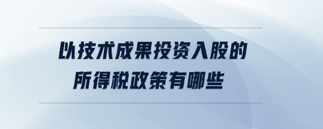 以技術(shù)成果投資入股的所得稅政策有哪些