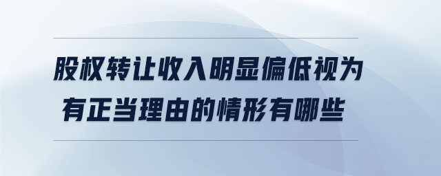 股權(quán)轉(zhuǎn)讓收入明顯偏低視為有正當(dāng)理由的情形有哪些