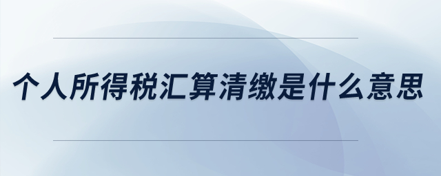 個(gè)人所得稅匯算清繳是什么意思？