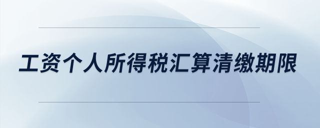 工資個(gè)人所得稅匯算清繳期限？