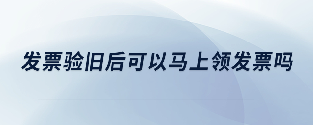 發(fā)票驗舊后可以馬上領(lǐng)發(fā)票嗎,？