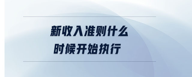 新收入準則什么時候開始執(zhí)行