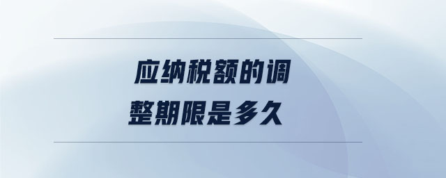 應(yīng)納稅額的調(diào)整期限是多久