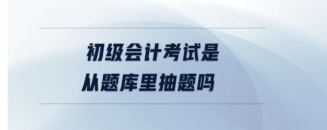 初級會計考試是從題庫里抽題嗎