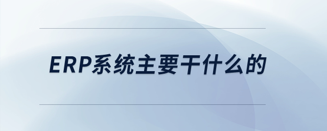 ERP系統(tǒng)主要干什么的,？