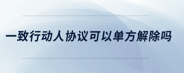 一致行動人協(xié)議可以單方解除嗎,？