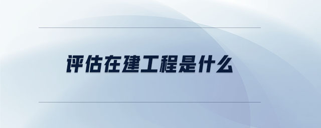 評(píng)估在建工程是什么
