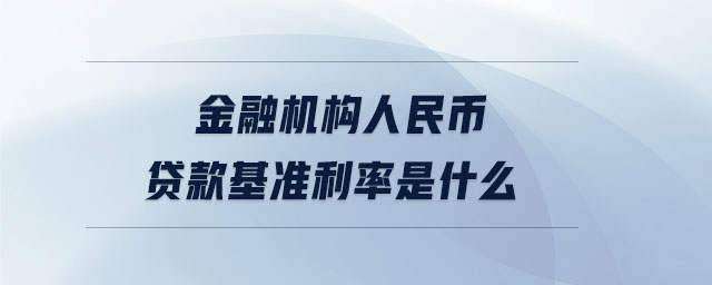 金融機(jī)構(gòu)人民幣貸款基準(zhǔn)利率是什么