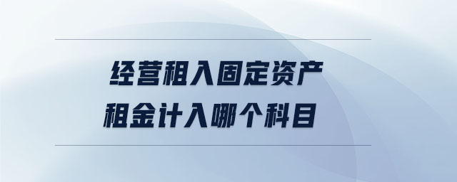 經(jīng)營租入固定資產(chǎn)租金計入哪個科目