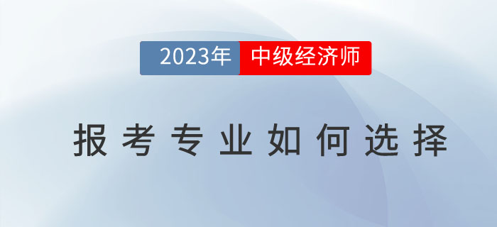 2023年中級(jí)經(jīng)濟(jì)師報(bào)考專業(yè)如何選擇,？