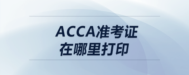 acca準(zhǔn)考證在哪里打印