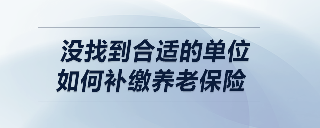 沒找到合適的單位,，如何補繳養(yǎng)老保險,？