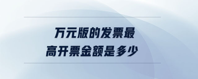 萬元版的發(fā)票最高開票金額是多少