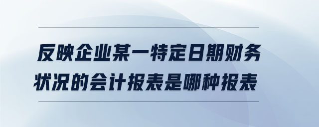 反映企業(yè)某一特定日期財務(wù)狀況的會計報表是哪種報表