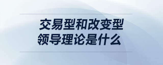 交易型和改變型領(lǐng)導(dǎo)理論是什么