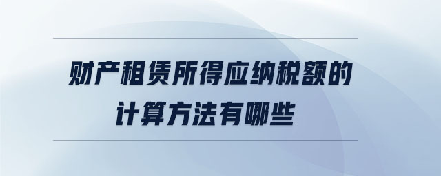 財產(chǎn)租賃所得應(yīng)納稅額的計算方法有哪些