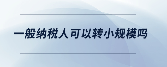 一般納稅人可以轉(zhuǎn)小規(guī)模嗎,？