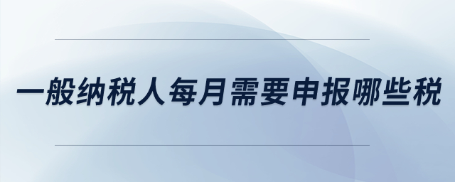 一般納稅人每月需要申報(bào)哪些稅？