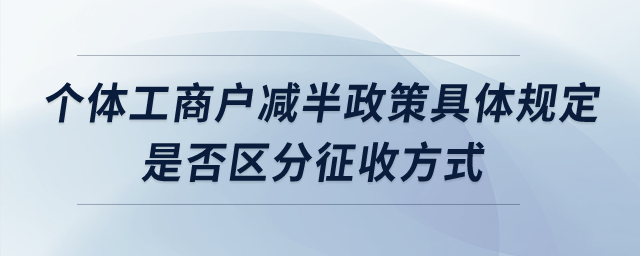 個體工商戶減半政策具體規(guī)定,？是否區(qū)分征收方式？