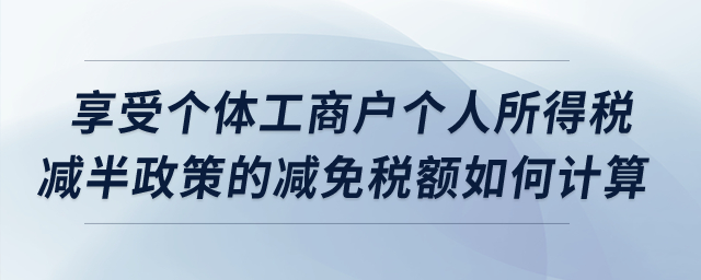 享受個體工商戶個人所得稅減半政策的減免稅額如何計算,？