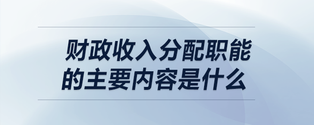 財(cái)政收入分配職能的主要內(nèi)容是什么