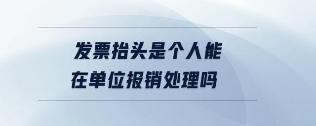 發(fā)票抬頭是個(gè)人能在單位報(bào)銷處理嗎