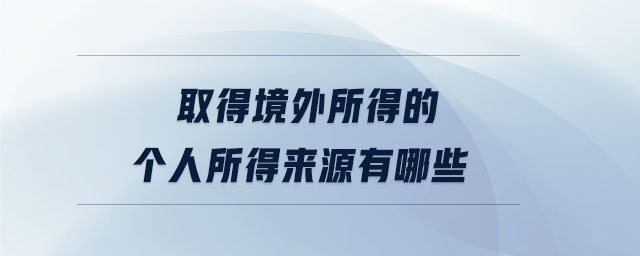 取得境外所得的個(gè)人所得來(lái)源有哪些