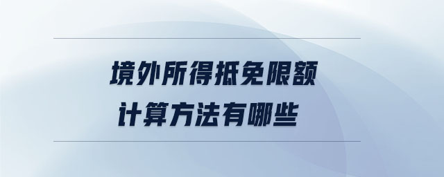 境外所得抵免限額計算方法有哪些