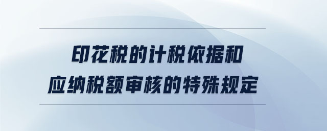 印花稅的計(jì)稅依據(jù)和應(yīng)納稅額審核的特殊規(guī)定