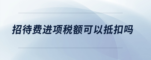 招待費(fèi)進(jìn)項(xiàng)稅額可以抵扣嗎,？