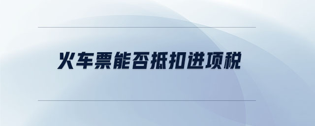 火車票能否抵扣進(jìn)項(xiàng)稅
