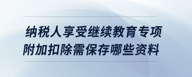 納稅人享受繼續(xù)教育專項附加扣除需保存哪些資料,？