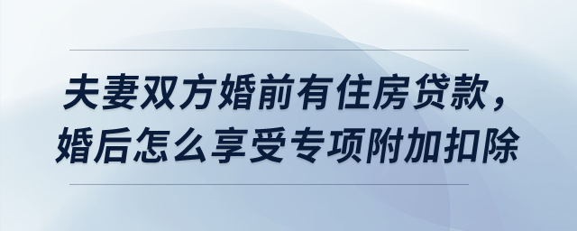 夫妻雙方婚前有住房貸款，婚后怎么享受貸款利息專項(xiàng)附加扣除,？