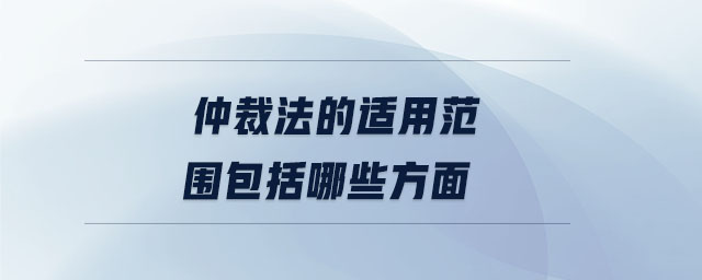 仲裁法的適用范圍包括哪些方面