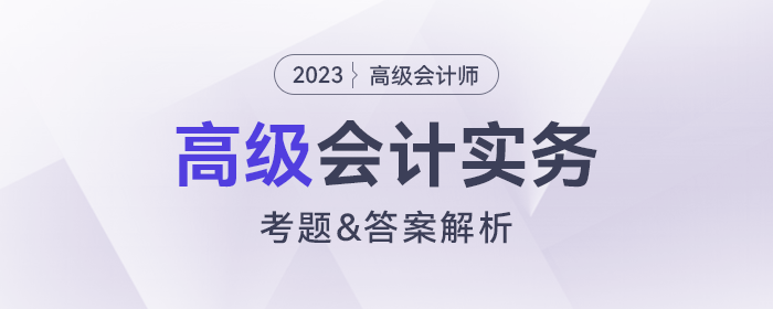 2023年高級(jí)會(huì)計(jì)師《高級(jí)會(huì)計(jì)實(shí)務(wù)》考題及答案解析_考生回憶版