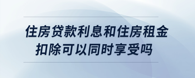 住房貸款利息和住房租金扣除可以同時享受嗎？