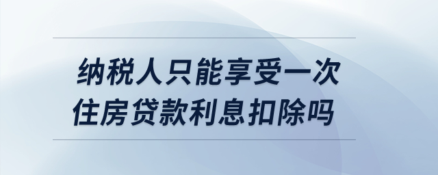 納稅人只能享受一次住房貸款利息扣除嗎,？