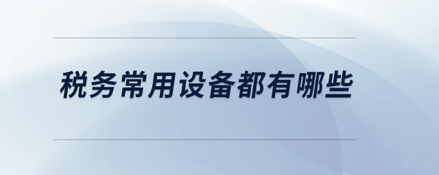 稅務(wù)常用設(shè)備都有哪些,？