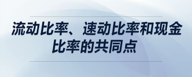 流動(dòng)比率,、速動(dòng)比率和現(xiàn)金比率的共同點(diǎn)