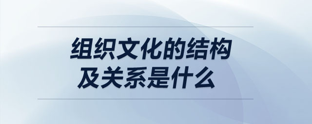 組織文化的結(jié)構(gòu)及關(guān)系是什么