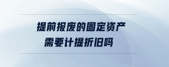 提前報廢的固定資產(chǎn)需要計提折舊嗎