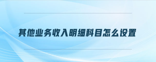 其他業(yè)務收入明細科目怎么設置